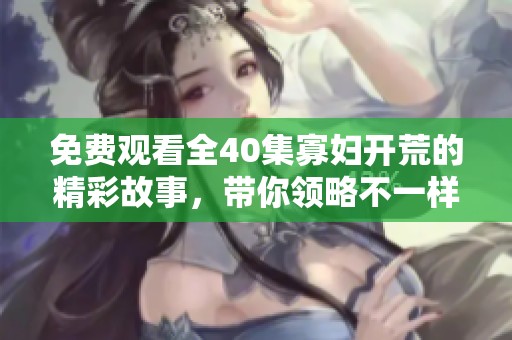免费观看全40集寡妇开荒的精彩故事，带你领略不一样的奋斗人生