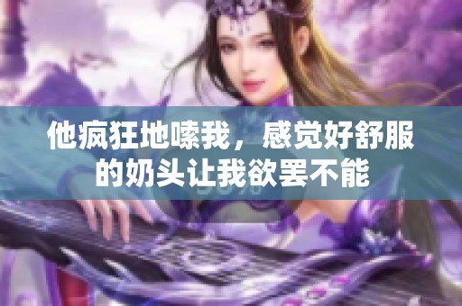 他疯狂地嗦我，感觉好舒服的奶头让我欲罢不能
