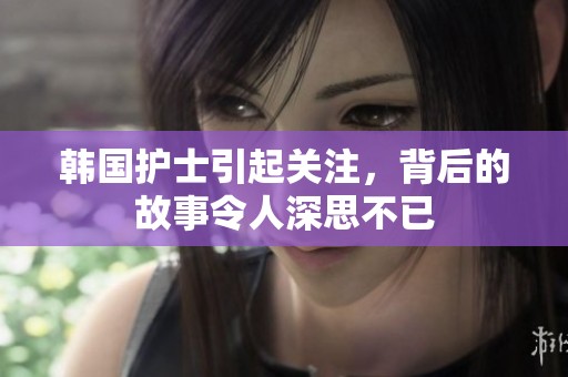 韩国护士引起关注，背后的故事令人深思不已