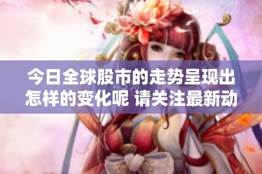 今日全球股市的走势呈现出怎样的变化呢 请关注最新动态和分析