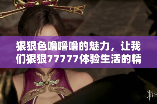 **色噜噜噜的魅力，让我们**77777体验生活的精彩与乐趣