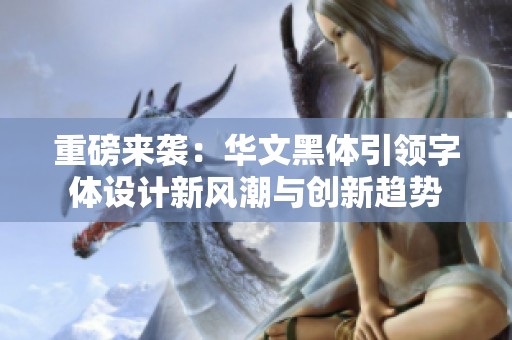 重磅来袭：华文黑体引领字体设计新风潮与创新趋势