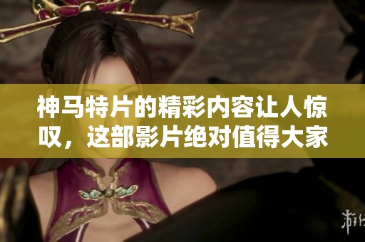 神马特片的精彩内容让人惊叹，这部影片绝对值得大家关注与欣赏