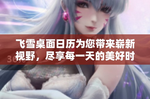 飞雪桌面日历为您带来崭新视野，尽享每一天的美好时光