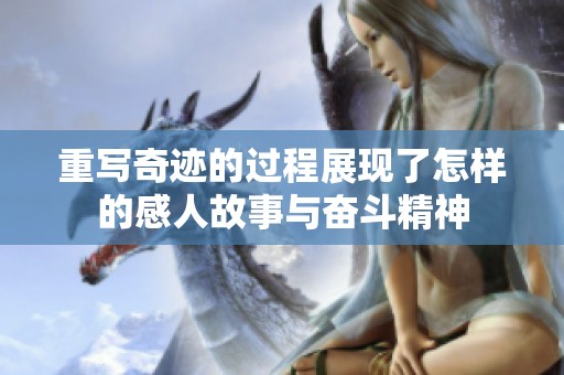 重写奇迹的过程展现了怎样的感人故事与奋斗精神