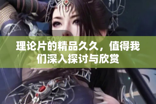 理论片的精品**，值得我们深入探讨与欣赏