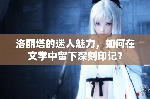 洛丽塔的迷人魅力，如何在文学中留下深刻印记？