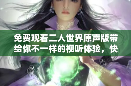 免费观看二人世界原声版带给你不一样的视听体验，快来享受吧！
