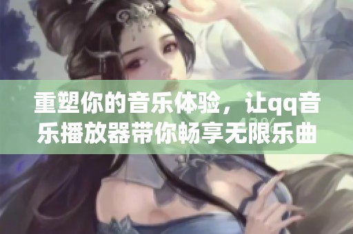重塑你的音乐体验，让qq音乐播放器带你畅享无限乐曲