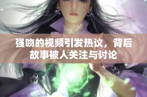 强吻的视频引发热议，背后故事被人关注与讨论