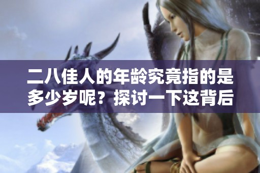 二八佳人的年龄究竟指的是多少岁呢？探讨一下这背后的含义与文化。