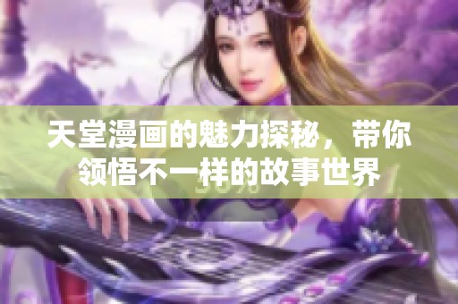 天堂漫画的魅力探秘，带你领悟不一样的故事世界