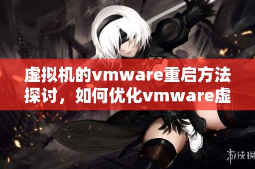 虚拟机的vmware重启方法探讨，如何优化vmware虚拟机的效果与性能