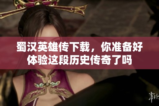 蜀汉英雄传下载，你准备好体验这段历史传奇了吗