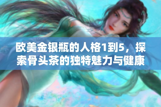 欧美金银瓶的人格1到5，探索骨头茶的独特魅力与健康益处
