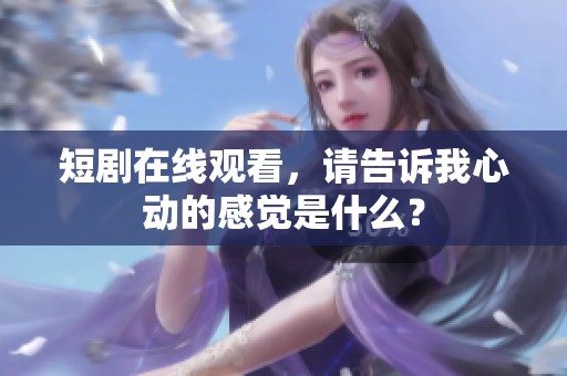短剧在线观看，请告诉我心动的感觉是什么？