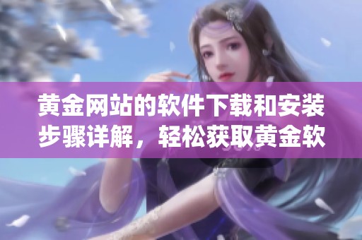 黄金网站的软件下载和安装步骤详解，轻松获取黄金软件app的使用体验