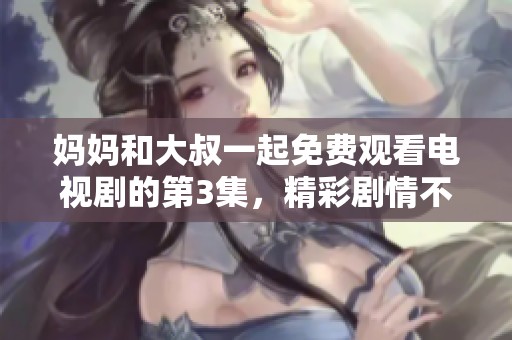妈妈和大叔一起免费观看电视剧的第3集，精彩剧情不容错过