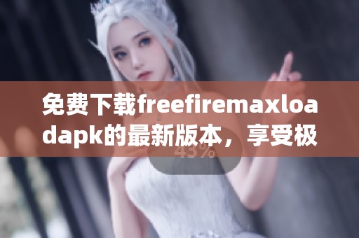 免费下载freefiremaxloadapk的最新版本，享受极致游戏体验与流畅操作