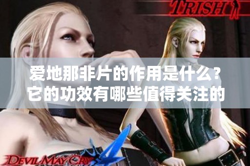 爱地那非片的作用是什么？它的功效有哪些值得关注的地方呢？