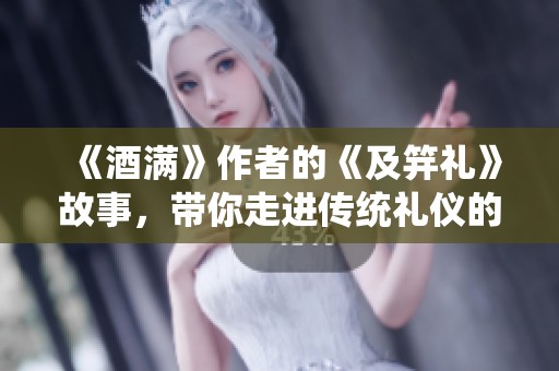 《酒满》作者的《及笄礼》故事，带你走进传统礼仪的精彩世界