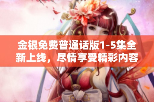 金银免费普通话版1-5集全新上线，尽情享受精彩内容吧