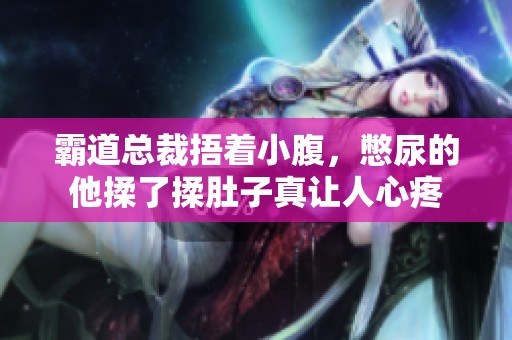 霸道总裁捂着小腹，憋尿的他揉了揉肚子真让人心疼