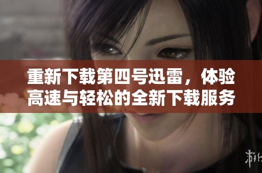 重新下载第四号迅雷，体验高速与轻松的全新下载服务