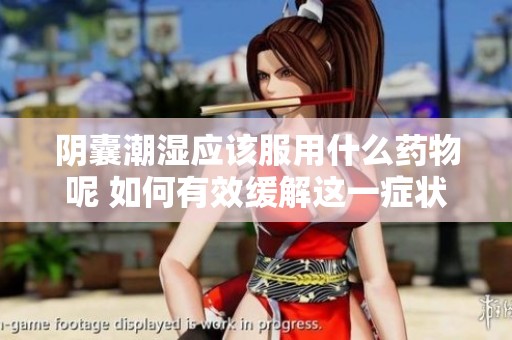 阴囊潮湿应该服用什么药物呢 如何有效缓解这一症状