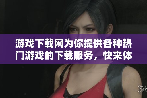 游戏下载网为你提供各种热门游戏的下载服务，快来体验游戏的乐趣吧！