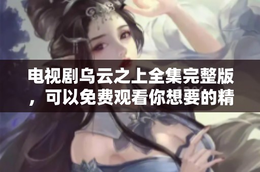 电视剧乌云之上全集完整版，可以免费观看你想要的精彩内容