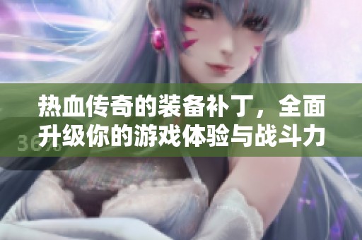 热血传奇的装备补丁，全面升级你的游戏体验与战斗力