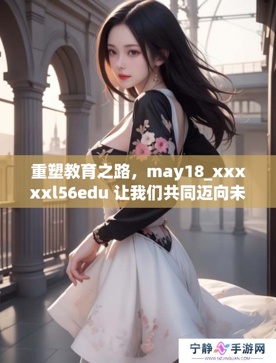 重塑教育之路，may18_xxxxxl56edu 让我们共同迈向未来的知识殿堂