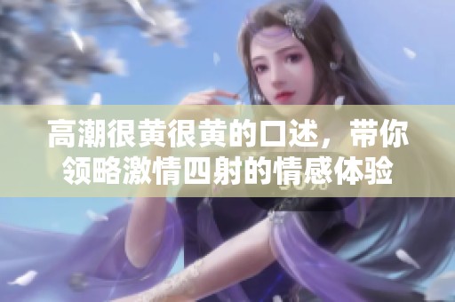 高潮很黄很黄的口述，带你领略激情四射的情感体验