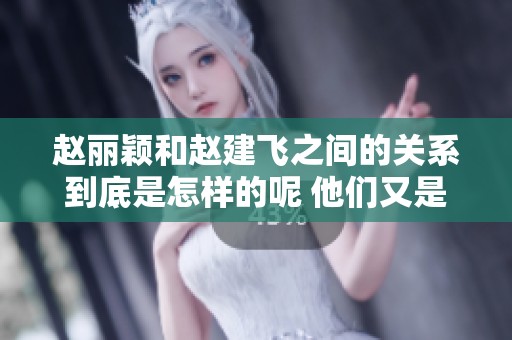 赵丽颖和赵建飞之间的关系到底是怎样的呢 他们又是什么亲属关系呢