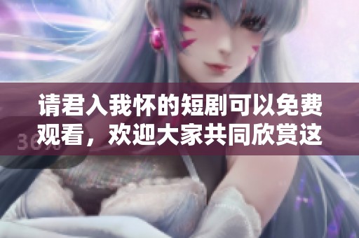 请君入我怀的短剧可以免费观看，欢迎大家共同欣赏这部精彩作品