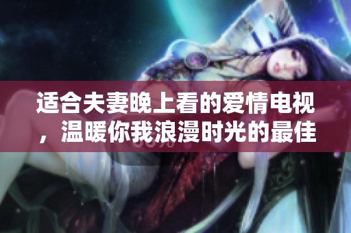 适合夫妻晚上看的爱情电视，温暖你我浪漫时光的最佳选择