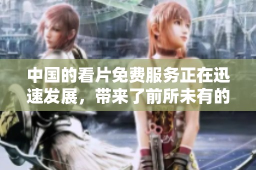 中国的看片免费服务正在迅速发展，带来了前所未有的观影体验