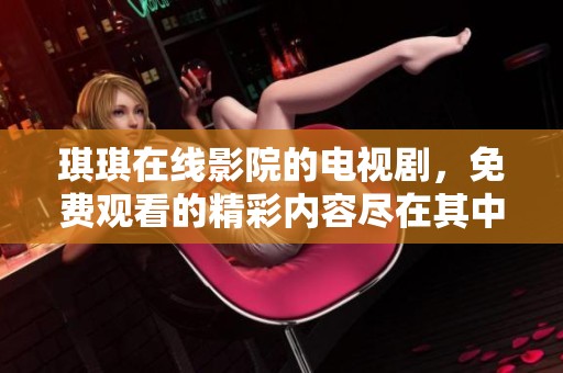 琪琪在线影院的电视剧，免费观看的精彩内容尽在其中！