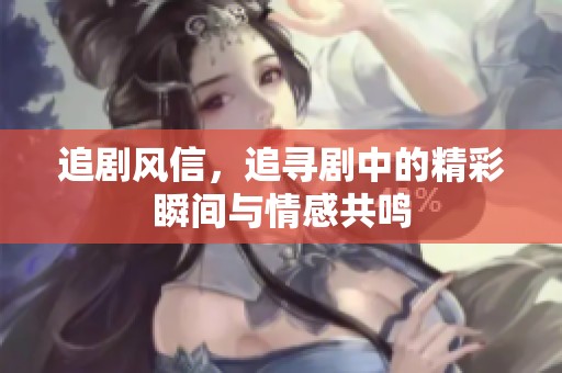 追剧风信，追寻剧中的精彩瞬间与情感共鸣