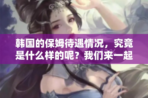 韩国的保姆待遇情况，究竟是什么样的呢？我们来一起探讨一下。
