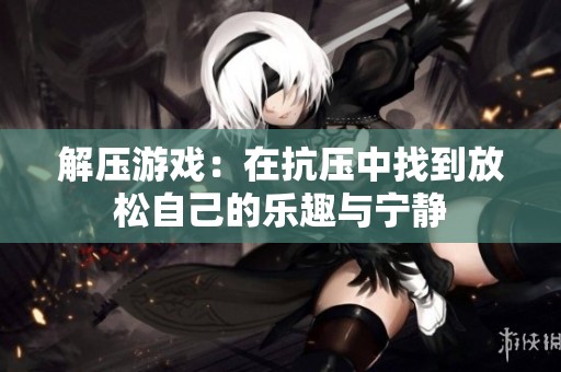 解压游戏：在抗压中找到放松自己的乐趣与宁静