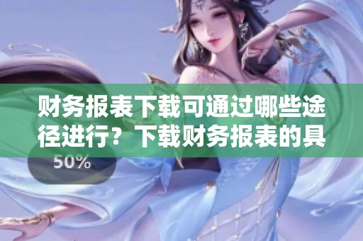 财务报表下载可通过哪些途径进行？下载财务报表的具体方法有哪些？