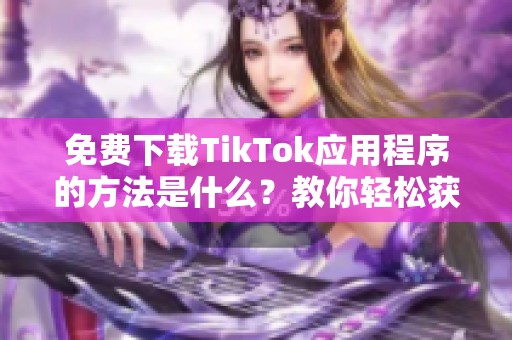 免费下载TikTok应用程序的方法是什么？教你轻松获取TikTok+版！