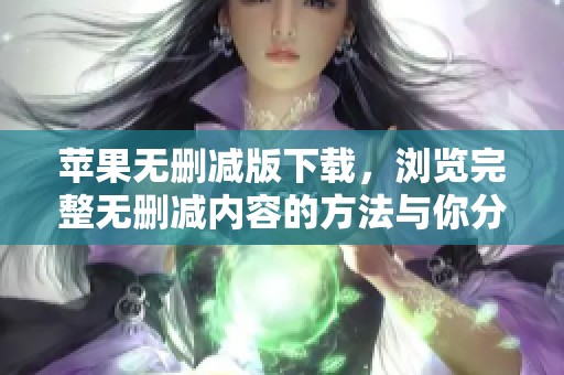 苹果无删减版下载，浏览完整无删减内容的方法与你分享