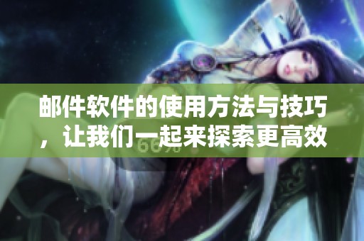 邮件软件的使用方法与技巧，让我们一起来探索更高效的邮件管理方式吧