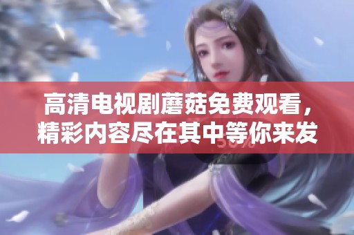 高清电视剧蘑菇免费观看，精彩内容尽在其中等你来发掘