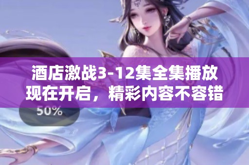 酒店激战3-12集全集播放现在开启，精彩内容不容错过让我们一起观看吧！
