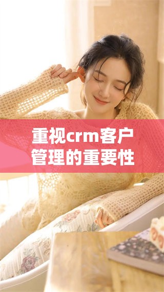 重视crm客户管理的重要性，探索如何提升客户关系的有效战略方法
