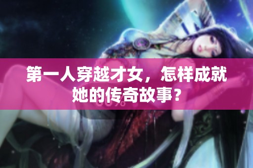 第一人穿越才女，怎样成就她的传奇故事？